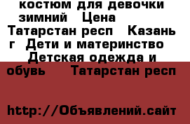 костюм для девочки зимний › Цена ­ 1 700 - Татарстан респ., Казань г. Дети и материнство » Детская одежда и обувь   . Татарстан респ.